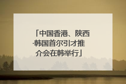 中国香港、陕西·韩国首尔引才推介会在韩举行