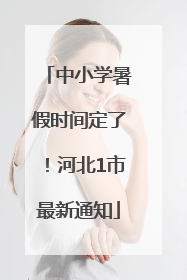 中小学暑假时间定了！河北1市最新通知