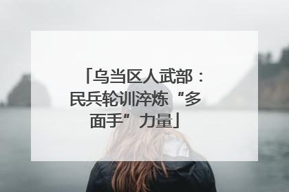 乌当区人武部：民兵轮训淬炼“多面手”力量