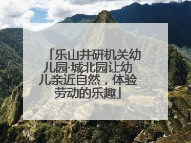 乐山井研机关幼儿园·城北园让幼儿亲近自然，体验劳动的乐趣