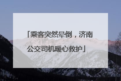 乘客突然晕倒，济南公交司机暖心救护