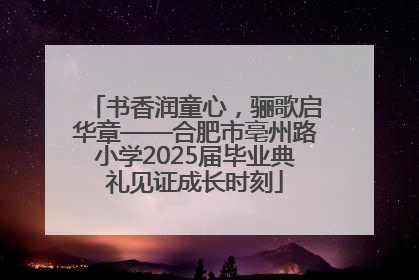 书香润童心，骊歌启华章——合肥市亳州路小学2025届毕业典礼见证成长时刻