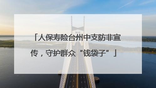 人保寿险台州中支防非宣传，守护群众“钱袋子”
