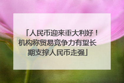 人民币迎来重大利好！机构称贸易竞争力有望长期支撑人民币走强