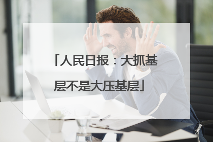 人民日报：大抓基层不是大压基层