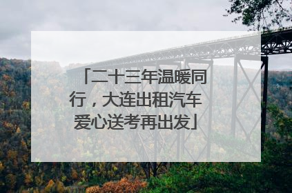 二十三年温暖同行，大连出租汽车爱心送考再出发