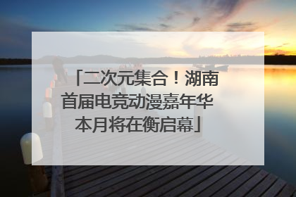 二次元集合！湖南首届电竞动漫嘉年华本月将在衡启幕