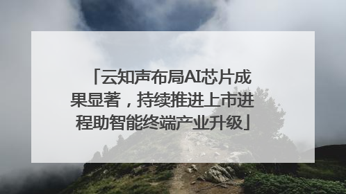云知声布局AI芯片成果显著，持续推进上市进程助智能终端产业升级