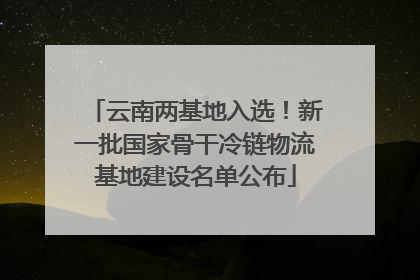 云南两基地入选！新一批国家骨干冷链物流基地建设名单公布