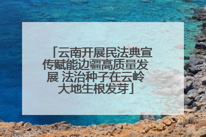 云南开展民法典宣传赋能边疆高质量发展 法治种子在云岭大地生根发芽
