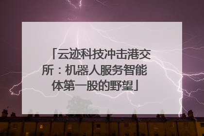 云迹科技冲击港交所：机器人服务智能体第一股的野望