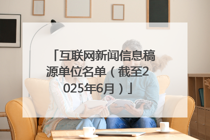 互联网新闻信息稿源单位名单（截至2025年6月）