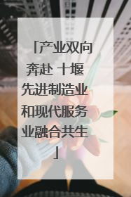 产业双向奔赴 十堰先进制造业和现代服务业融合共生