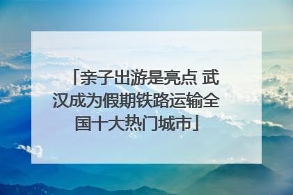 亲子出游是亮点 武汉成为假期铁路运输全国十大热门城市