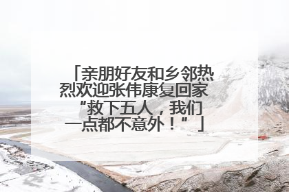 亲朋好友和乡邻热烈欢迎张伟康复回家 “救下五人，我们一点都不意外！”