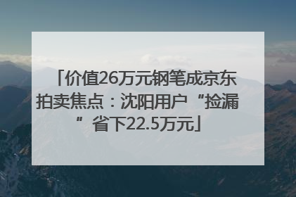 价值26万元钢笔成京东拍卖焦点：沈阳用户“捡漏”省下22.5万元