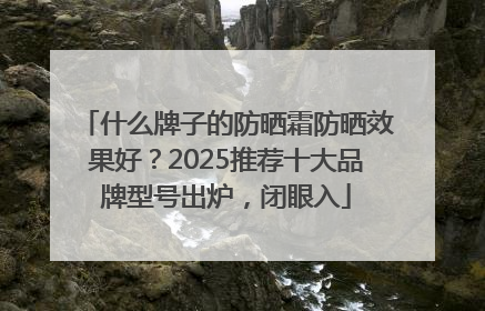 什么牌子的防晒霜防晒效果好？2025推荐十大品牌型号出炉，闭眼入