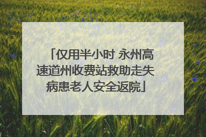 仅用半小时 永州高速道州收费站救助走失病患老人安全返院