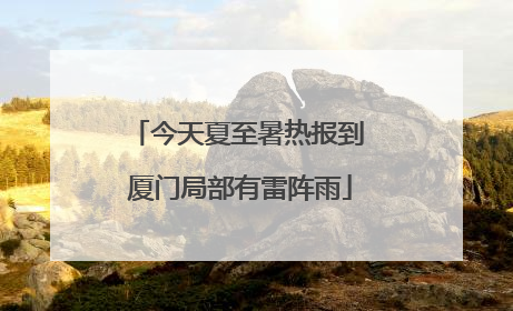 今天夏至暑热报到 厦门局部有雷阵雨