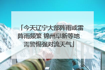 今天辽宁大部阵雨或雷阵雨频繁 锦州阜新等地需警惕强对流天气
