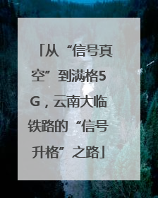 从“信号真空”到满格5G，云南大临铁路的“信号升格”之路