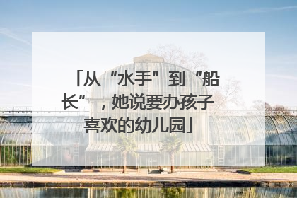 从“水手”到“船长”，她说要办孩子喜欢的幼儿园