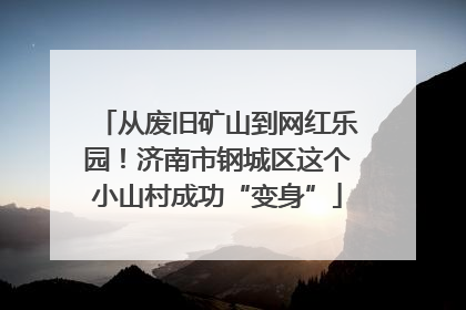 从废旧矿山到网红乐园！济南市钢城区这个小山村成功“变身”