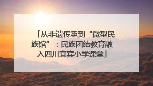 从非遗传承到“微型民族馆”：民族团结教育融入四川宜宾小学课堂