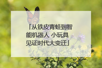 从铁皮青蛙到智能机器人 小玩具见证时代大变迁