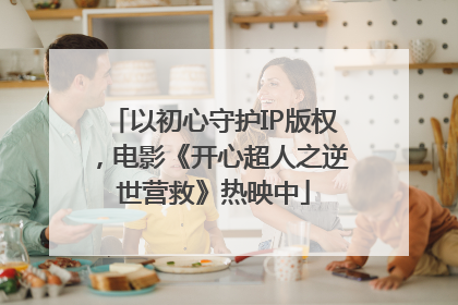 以初心守护IP版权，电影《开心超人之逆世营救》热映中