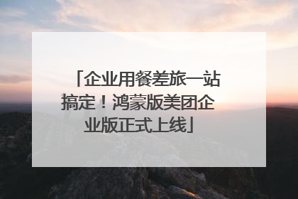 企业用餐差旅一站搞定！鸿蒙版美团企业版正式上线