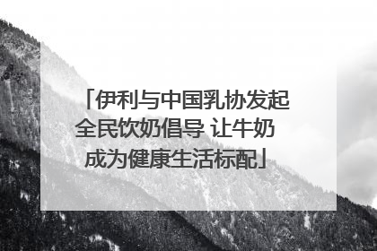 伊利与中国乳协发起全民饮奶倡导 让牛奶成为健康生活标配