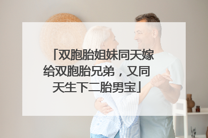 双胞胎姐妹同天嫁给双胞胎兄弟，又同天生下二胎男宝