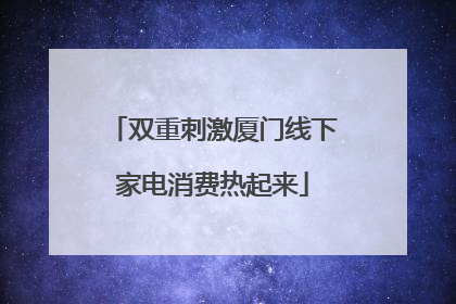 双重刺激厦门线下家电消费热起来