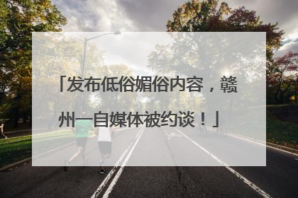 发布低俗媚俗内容，赣州一自媒体被约谈！