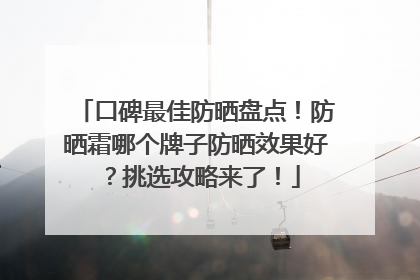 口碑最佳防晒盘点！防晒霜哪个牌子防晒效果好？挑选攻略来了！