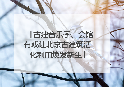 古建音乐季、会馆有戏让北京古建筑活化利用焕发新生
