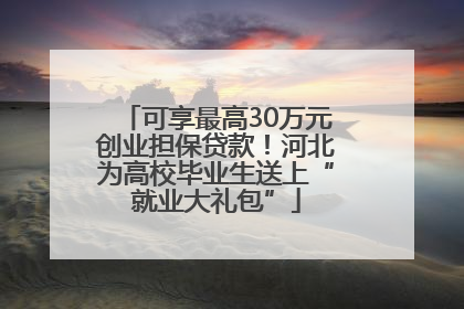 可享最高30万元创业担保贷款！河北为高校毕业生送上“就业大礼包”