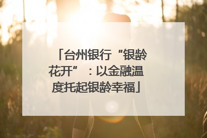 台州银行“银龄花开”：以金融温度托起银龄幸福