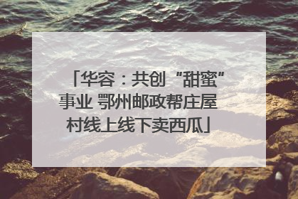 华容：共创“甜蜜”事业 鄂州邮政帮庄屋村线上线下卖西瓜