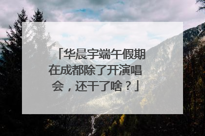 华晨宇端午假期在成都除了开演唱会，还干了啥？