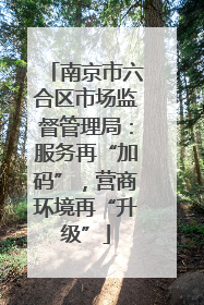 南京市六合区市场监督管理局：服务再“加码”，营商环境再“升级”