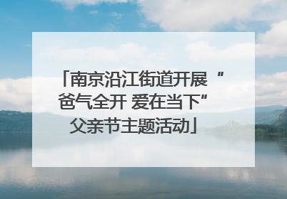 南京沿江街道开展“爸气全开 爱在当下”父亲节主题活动
