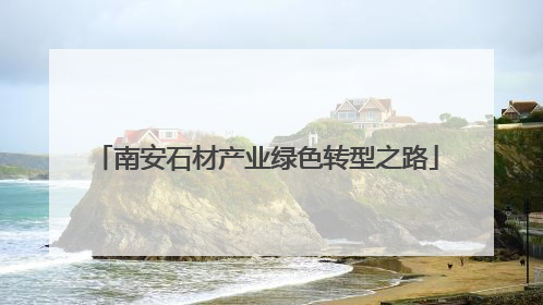 南安石材产业绿色转型之路