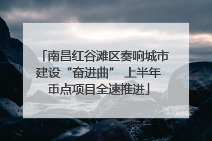 南昌红谷滩区奏响城市建设“奋进曲” 上半年重点项目全速推进