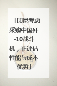 印尼考虑采购中国歼-10战斗机，正评估性能与成本优势