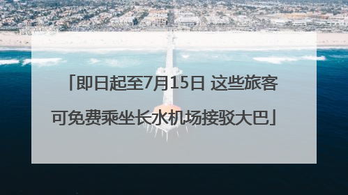 即日起至7月15日 这些旅客可免费乘坐长水机场接驳大巴