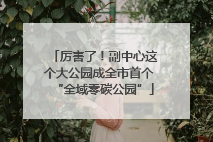 厉害了！副中心这个大公园成全市首个“全域零碳公园”