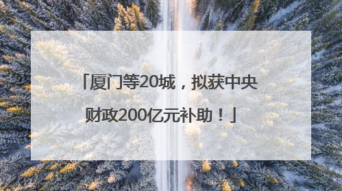 厦门等20城，拟获中央财政200亿元补助！