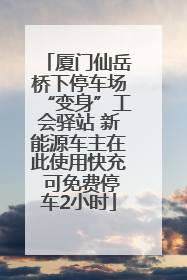 厦门仙岳桥下停车场“变身”工会驿站 新能源车主在此使用快充 可免费停车2小时